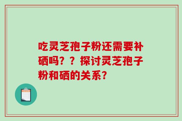 吃灵芝孢子粉还需要补硒吗??探讨灵芝孢子粉和硒的关系? 吃灵芝孢子粉还需要补硒吗??探讨灵芝孢子粉和硒的关系?