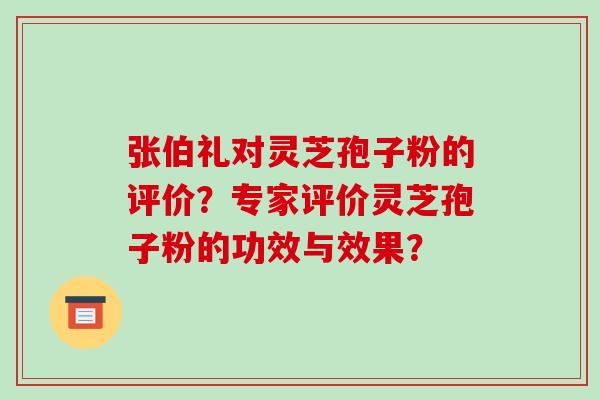 张伯礼对灵芝孢子粉的评价？专家评价灵芝孢子粉的功效与效果？