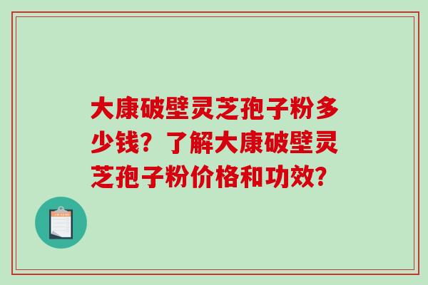 大康破壁灵芝孢子粉多少钱?了解大康破壁灵芝孢子粉价格和功效? 大康破壁灵芝孢子粉多少钱?了解大康破壁灵芝孢子粉价格和功效?