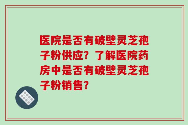医院是否有破壁灵芝孢子粉供应?了解医院药房中是否有破壁灵芝孢子粉销售? 医院是否有破壁灵芝孢子粉供应?了解医院药房中是否有破壁灵芝孢子粉销售?