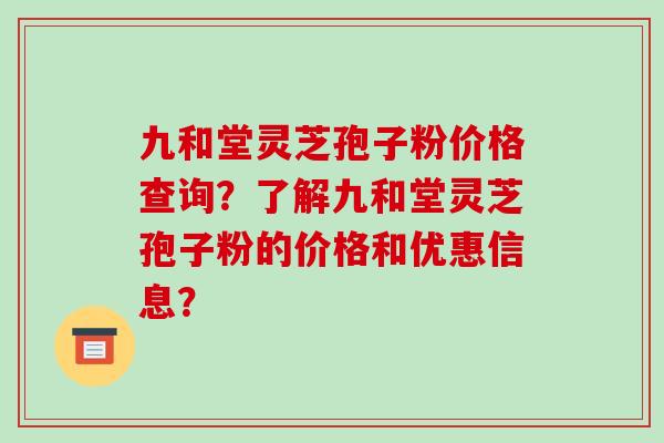 九和堂灵芝孢子粉价格查询？了解九和堂灵芝孢子粉的价格和优惠信息？