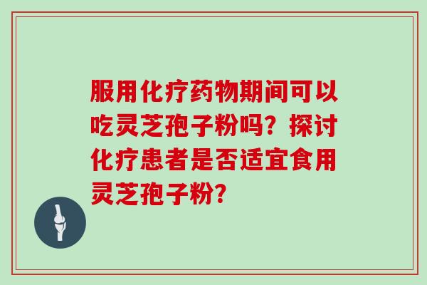服用期间可以吃灵芝孢子粉吗?探讨患者是否适宜食用灵芝孢子粉? 服用期间可以吃灵芝孢子粉吗?探讨患者是否适宜食用灵芝孢子粉?