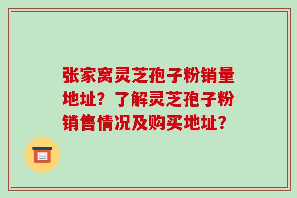 张家窝灵芝孢子粉销量地址?了解灵芝孢子粉销售情况及购买地址? 张家窝灵芝孢子粉销量地址?了解灵芝孢子粉销售情况及购买地址?