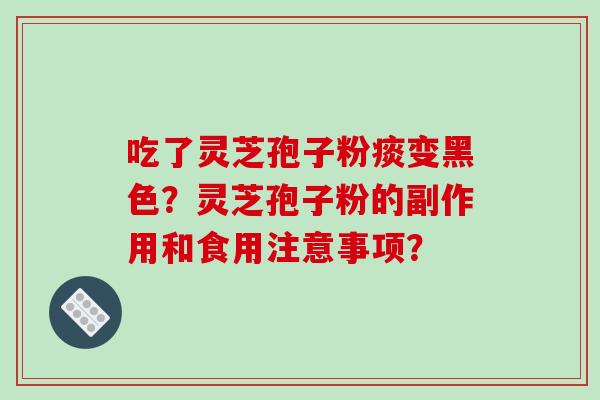 吃了灵芝孢子粉痰变黑色?灵芝孢子粉的副作用和食用注意事项? 吃了灵芝孢子粉痰变黑色?灵芝孢子粉的副作用和食用注意事项?