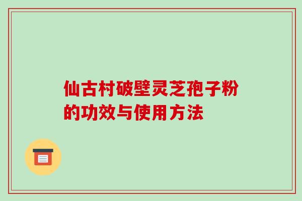 仙古村破壁灵芝孢子粉的功效与使用方法