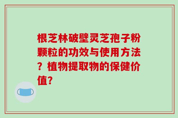 根芝林破壁灵芝孢子粉颗粒的功效与使用方法?植物提取物的保健价值? 根芝林破壁灵芝孢子粉颗粒的功效与使用方法?植物提取物的保健价值?