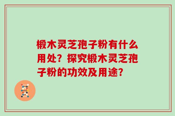 椴木灵芝孢子粉有什么用处?探究椴木灵芝孢子粉的功效及用途? 椴木灵芝孢子粉有什么用处?探究椴木灵芝孢子粉的功效及用途?
