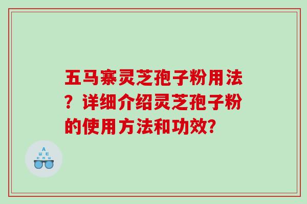 五马寨灵芝孢子粉用法？详细介绍灵芝孢子粉的使用方法和功效？
