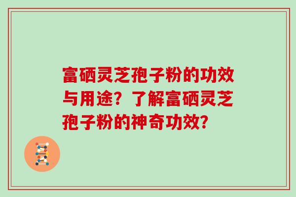 富硒灵芝孢子粉的功效与用途?了解富硒灵芝孢子粉的神奇功效? 富硒灵芝孢子粉的功效与用途?了解富硒灵芝孢子粉的神奇功效?