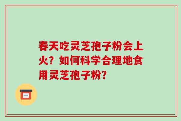 春天吃灵芝孢子粉会上火?如何科学合理地食用灵芝孢子粉? 春天吃灵芝孢子粉会上火?如何科学合理地食用灵芝孢子粉?