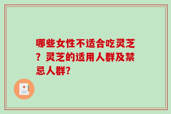哪些女性不适合吃灵芝?灵芝的适用人群及禁忌人群? 哪些女性不适合吃灵芝?灵芝的适用人群及禁忌人群?