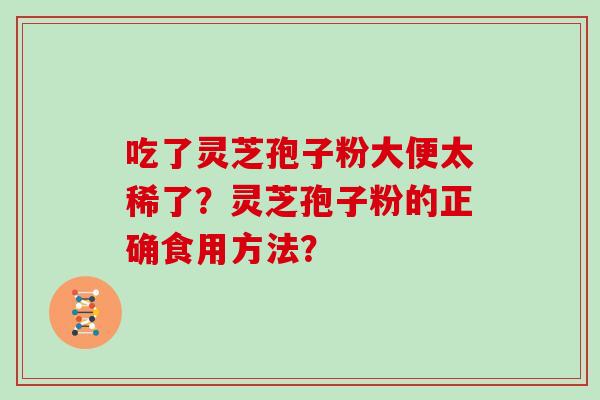 吃了灵芝孢子粉大便太稀了?灵芝孢子粉的正确食用方法? 吃了灵芝孢子粉大便太稀了?灵芝孢子粉的正确食用方法?