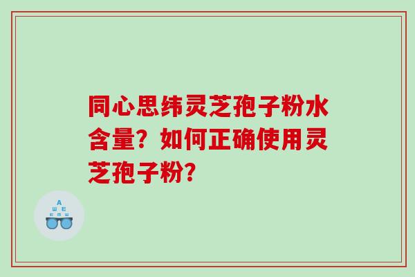 同心思纬灵芝孢子粉水含量?如何正确使用灵芝孢子粉? 同心思纬灵芝孢子粉水含量?如何正确使用灵芝孢子粉?