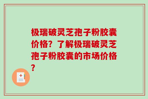 极瑞破灵芝孢子粉胶囊价格?了解极瑞破灵芝孢子粉胶囊的市场价格? 极瑞破灵芝孢子粉胶囊价格?了解极瑞破灵芝孢子粉胶囊的市场价格?