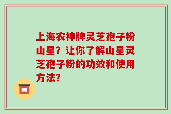 上海农神牌灵芝孢子粉山星？让你了解山星灵芝孢子粉的功效和使用方法？