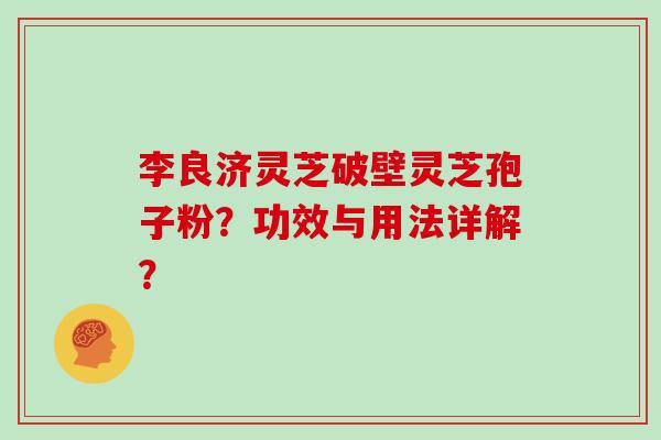 李良济灵芝破壁灵芝孢子粉？功效与用法详解？