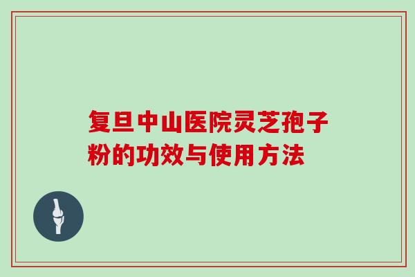 复旦中山医院灵芝孢子粉的功效与使用方法