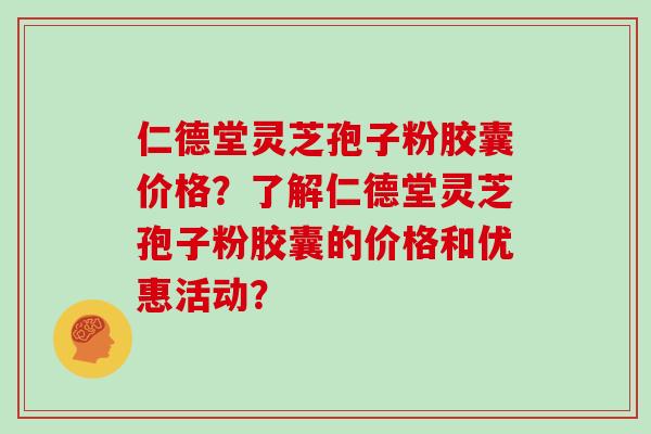 仁德堂灵芝孢子粉胶囊价格？了解仁德堂灵芝孢子粉胶囊的价格和优惠活动？