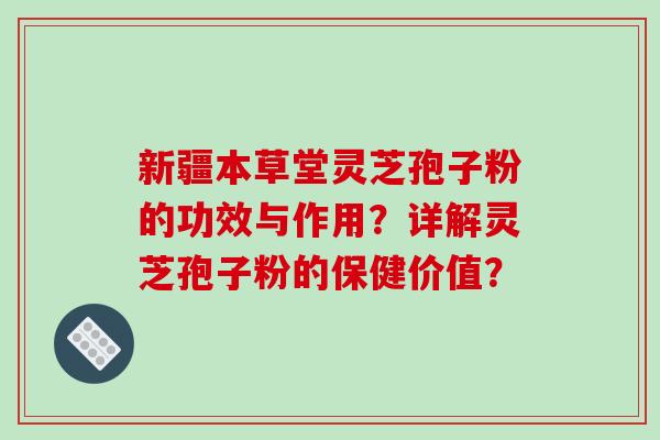新疆本草堂灵芝孢子粉的功效与作用?详解灵芝孢子粉的保健价值? 新疆本草堂灵芝孢子粉的功效与作用?详解灵芝孢子粉的保健价值?