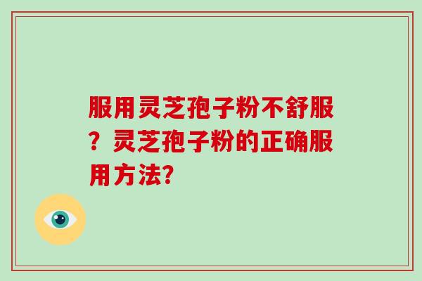 服用灵芝孢子粉不舒服？灵芝孢子粉的正确服用方法？