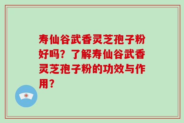 寿仙谷武香灵芝孢子粉好吗?了解寿仙谷武香灵芝孢子粉的功效与作用? 寿仙谷武香灵芝孢子粉好吗?了解寿仙谷武香灵芝孢子粉的功效与作用?