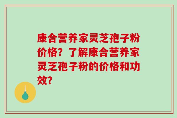 康合营养家灵芝孢子粉价格？了解康合营养家灵芝孢子粉的价格和功效？