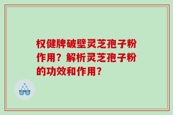 权健牌破壁灵芝孢子粉作用?解析灵芝孢子粉的功效和作用? 权健牌破壁灵芝孢子粉作用?解析灵芝孢子粉的功效和作用?