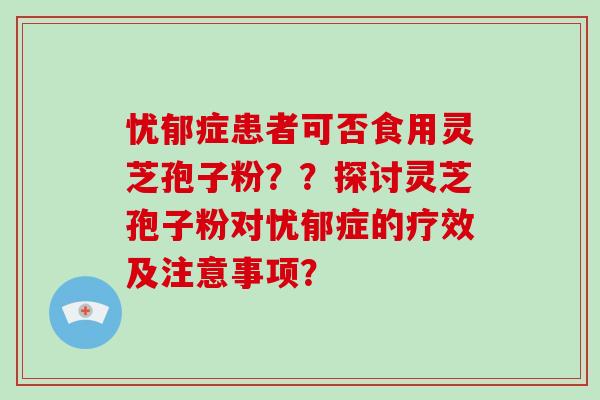 忧郁症患者可否食用灵芝孢子粉??探讨灵芝孢子粉对忧郁症的疗效及注意事项? 忧郁症患者可否食用灵芝孢子粉??探讨灵芝孢子粉对忧郁症的疗效及注意事项?