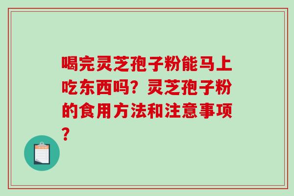 喝完灵芝孢子粉能马上吃东西吗?灵芝孢子粉的食用方法和注意事项? 喝完灵芝孢子粉能马上吃东西吗?灵芝孢子粉的食用方法和注意事项?