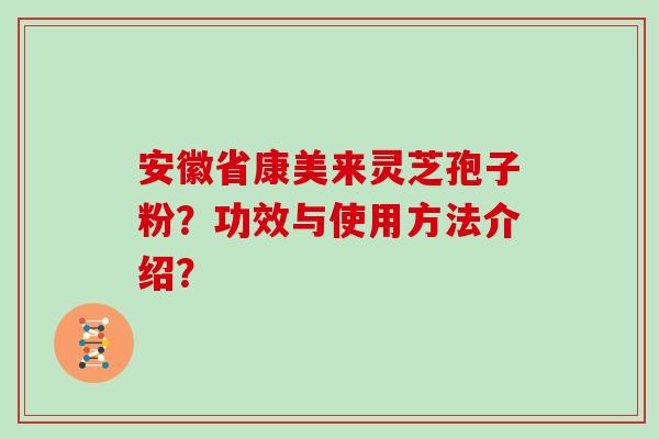 安徽省康美来灵芝孢子粉?功效与使用方法介绍? 安徽省康美来灵芝孢子粉?功效与使用方法介绍?
