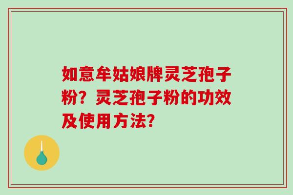 如意牟姑娘牌灵芝孢子粉?灵芝孢子粉的功效及使用方法? 如意牟姑娘牌灵芝孢子粉?灵芝孢子粉的功效及使用方法?