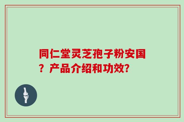 同仁堂灵芝孢子粉安国?产品介绍和功效? 同仁堂灵芝孢子粉安国?产品介绍和功效?