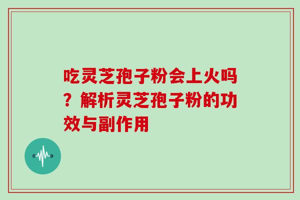吃灵芝孢子粉会上火吗？解析灵芝孢子粉的功效与副作用