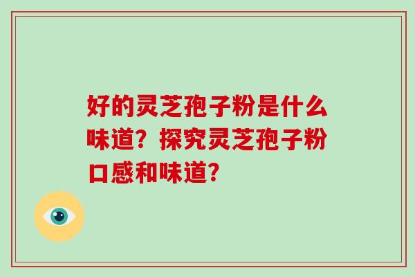 好的灵芝孢子粉是什么味道?探究灵芝孢子粉口感和味道? 好的灵芝孢子粉是什么味道?探究灵芝孢子粉口感和味道?