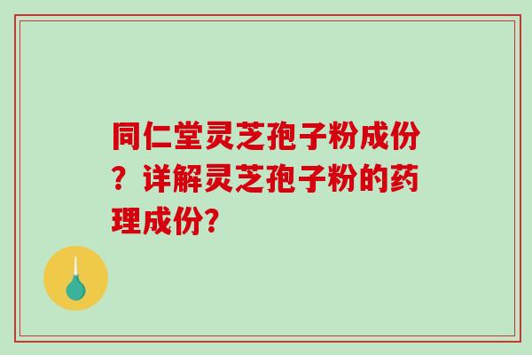 同仁堂灵芝孢子粉成份?详解灵芝孢子粉的药理成份? 同仁堂灵芝孢子粉成份?详解灵芝孢子粉的药理成份?