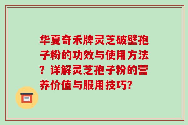 华夏奇禾牌灵芝破壁孢子粉的功效与使用方法?详解灵芝孢子粉的营养价值与服用技巧? 华夏奇禾牌灵芝破壁孢子粉的功效与使用方法?详解灵芝孢子粉的营养价值与服用技巧?