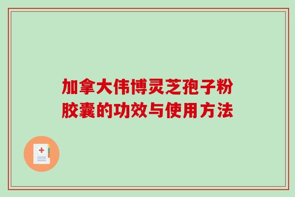 加拿大伟博灵芝孢子粉胶囊的功效与使用方法