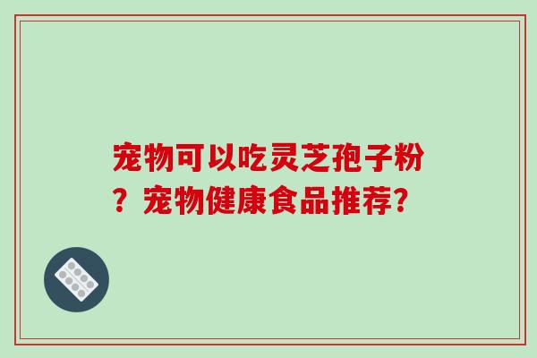 宠物可以吃灵芝孢子粉？宠物健康食品推荐？