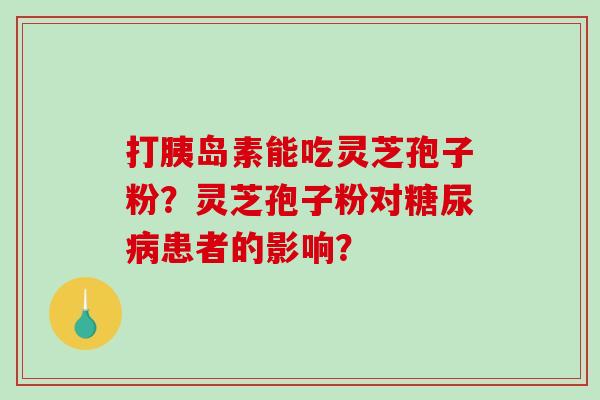 打能吃灵芝孢子粉?灵芝孢子粉对患者的影响? 打能吃灵芝孢子粉?灵芝孢子粉对患者的影响?