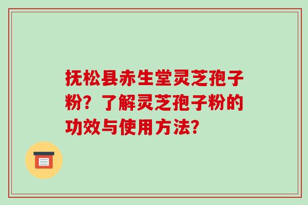 抚松县赤生堂灵芝孢子粉?了解灵芝孢子粉的功效与使用方法? 抚松县赤生堂灵芝孢子粉?了解灵芝孢子粉的功效与使用方法?