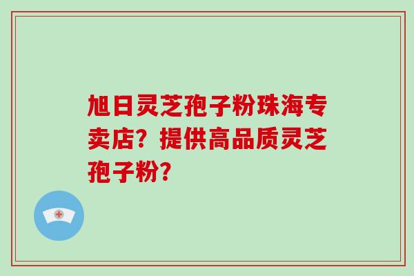 旭日灵芝孢子粉珠海专卖店?提供高品质灵芝孢子粉? 旭日灵芝孢子粉珠海专卖店?提供高品质灵芝孢子粉?