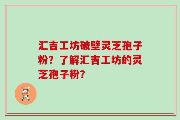 汇吉工坊破壁灵芝孢子粉?了解汇吉工坊的灵芝孢子粉? 汇吉工坊破壁灵芝孢子粉?了解汇吉工坊的灵芝孢子粉?