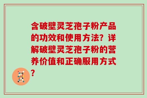 含破壁灵芝孢子粉产品的功效和使用方法?详解破壁灵芝孢子粉的营养价值和正确服用方式? 含破壁灵芝孢子粉产品的功效和使用方法?详解破壁灵芝孢子粉的营养价值和正确服用方式?