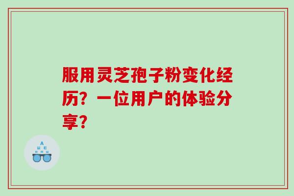 服用灵芝孢子粉变化经历？一位用户的体验分享？