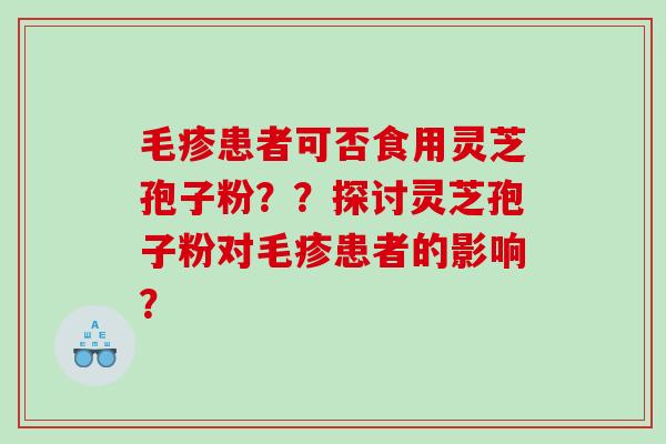 毛疹患者可否食用灵芝孢子粉？？探讨灵芝孢子粉对毛疹患者的影响？