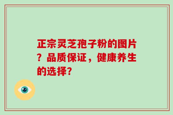 正宗灵芝孢子粉的图片?品质保证,健康养生的选择? 正宗灵芝孢子粉的图片?品质保证,健康养生的选择?