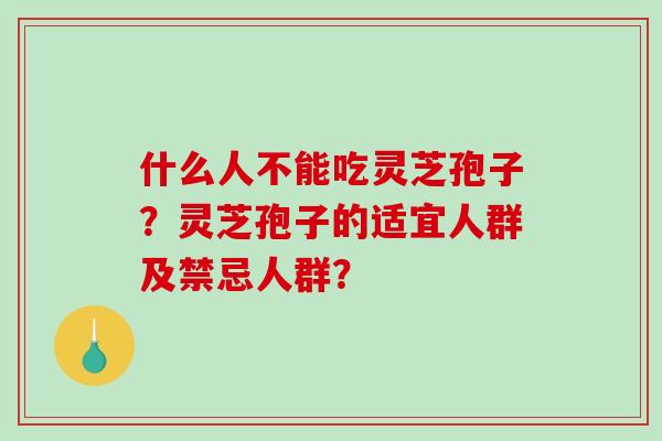 什么人不能吃灵芝孢子?灵芝孢子的适宜人群及禁忌人群? 什么人不能吃灵芝孢子?灵芝孢子的适宜人群及禁忌人群?