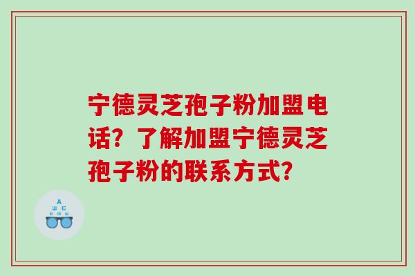 宁德灵芝孢子粉加盟电话？了解加盟宁德灵芝孢子粉的联系方式？