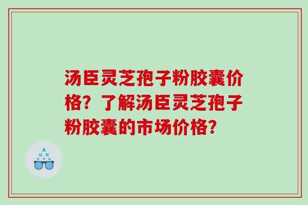 汤臣灵芝孢子粉胶囊价格?了解汤臣灵芝孢子粉胶囊的市场价格? 汤臣灵芝孢子粉胶囊价格?了解汤臣灵芝孢子粉胶囊的市场价格?