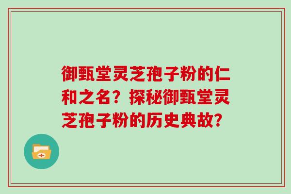 御甄堂灵芝孢子粉的仁和之名?探秘御甄堂灵芝孢子粉的历史典故? 御甄堂灵芝孢子粉的仁和之名?探秘御甄堂灵芝孢子粉的历史典故?